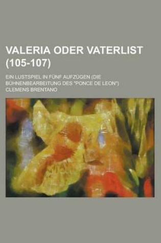Cover of Valeria Oder Vaterlist; Ein Lustspiel in Funf Aufzugen (Die Buhnenbearbeitung Des "Ponce de Leon") (105-107)