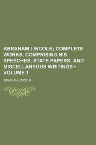 Cover of Abraham Lincoln (Volume 1); Complete Works, Comprising His Speeches, State Papers, and Miscellaneous Writings