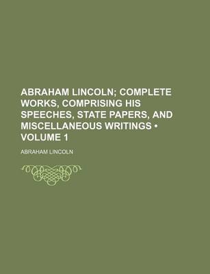 Book cover for Abraham Lincoln (Volume 1); Complete Works, Comprising His Speeches, State Papers, and Miscellaneous Writings