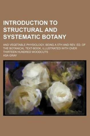 Cover of Introduction to Structural and Systematic Botany; And Vegetable Physiology, Being a 5th and REV. Ed. of the Botanical Text-Book, Illustrated with Over Thirteen Hundred Woodcuts