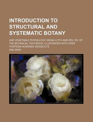 Book cover for Introduction to Structural and Systematic Botany; And Vegetable Physiology, Being a 5th and REV. Ed. of the Botanical Text-Book, Illustrated with Over Thirteen Hundred Woodcuts