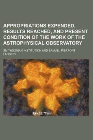 Cover of Appropriations Expended, Results Reached, and Present Condition of the Work of the Astrophysical Observatory