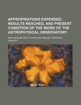 Book cover for Appropriations Expended, Results Reached, and Present Condition of the Work of the Astrophysical Observatory