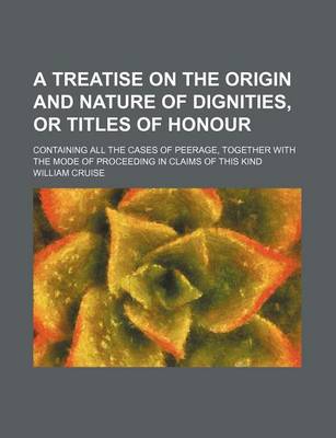Book cover for A Treatise on the Origin and Nature of Dignities, or Titles of Honour; Containing All the Cases of Peerage, Together with the Mode of Proceeding in Claims of This Kind