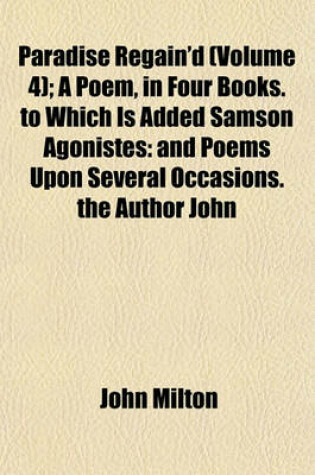 Cover of Paradise Regain'd (Volume 4); A Poem, in Four Books. to Which Is Added Samson Agonistes and Poems Upon Several Occasions. the Author John Milton. from the Text of Thomas Newton