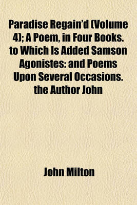 Book cover for Paradise Regain'd (Volume 4); A Poem, in Four Books. to Which Is Added Samson Agonistes and Poems Upon Several Occasions. the Author John Milton. from the Text of Thomas Newton