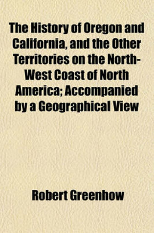 Cover of The History of Oregon and California, and the Other Territories on the North-West Coast of North America; Accompanied by a Geographical View