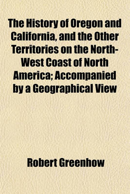 Book cover for The History of Oregon and California, and the Other Territories on the North-West Coast of North America; Accompanied by a Geographical View