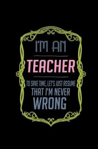 Cover of I'm a teacher. To save time, let's just assume that I'm never wrong