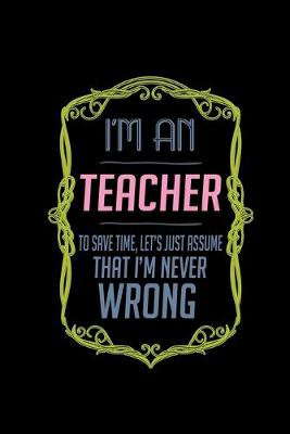 Book cover for I'm a teacher. To save time, let's just assume that I'm never wrong