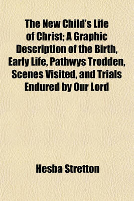 Book cover for The New Child's Life of Christ; A Graphic Description of the Birth, Early Life, Pathwys Trodden, Scenes Visited, and Trials Endured by Our Lord