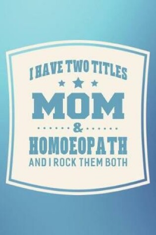 Cover of I Have Two Titles Mom & Homoeopath And I Rock Them Both