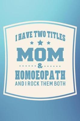 Book cover for I Have Two Titles Mom & Homoeopath And I Rock Them Both