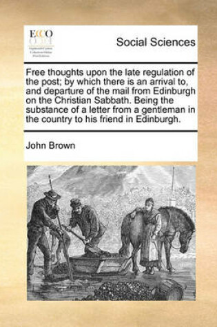 Cover of Free thoughts upon the late regulation of the post; by which there is an arrival to, and departure of the mail from Edinburgh on the Christian Sabbath. Being the substance of a letter from a gentleman in the country to his friend in Edinburgh.