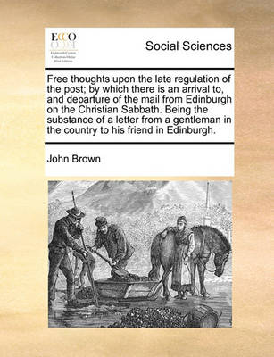 Book cover for Free thoughts upon the late regulation of the post; by which there is an arrival to, and departure of the mail from Edinburgh on the Christian Sabbath. Being the substance of a letter from a gentleman in the country to his friend in Edinburgh.