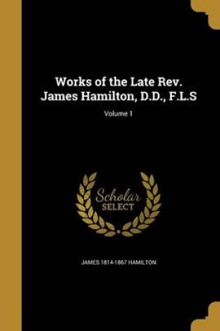 Cover of Works of the Late REV. James Hamilton, D.D., F.L.S; Volume 1