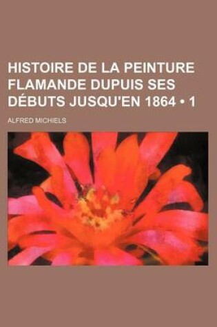 Cover of Histoire de La Peinture Flamande Dupuis Ses Debuts Jusqu'en 1864 (1)