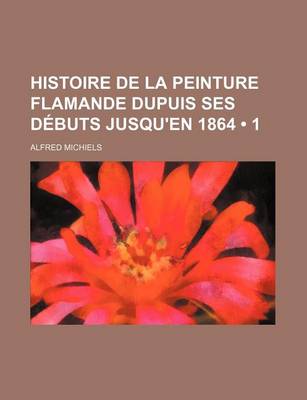 Book cover for Histoire de La Peinture Flamande Dupuis Ses Debuts Jusqu'en 1864 (1)