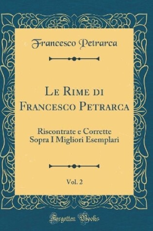 Cover of Le Rime di Francesco Petrarca, Vol. 2: Riscontrate e Corrette Sopra I Migliori Esemplari (Classic Reprint)