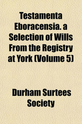 Cover of Testamenta Eboracensia. a Selection of Wills from the Registry at York (Volume 5)