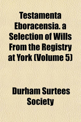 Book cover for Testamenta Eboracensia. a Selection of Wills from the Registry at York (Volume 5)