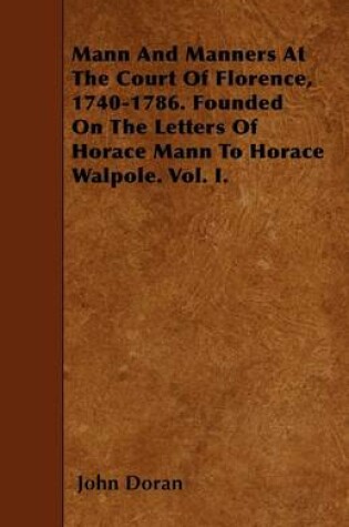 Cover of Mann And Manners At The Court Of Florence, 1740-1786. Founded On The Letters Of Horace Mann To Horace Walpole. Vol. I.