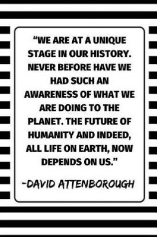 Cover of ''We Are At A Unique Stage In Our History. Never Before Have We Had Such An Awareness Of What We Are Doing To The Planet. The Future Of Humanity And Indeed, All Life On Earth, Now It Depends On Us.'' - David Attenborough