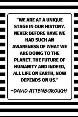 Book cover for ''We Are At A Unique Stage In Our History. Never Before Have We Had Such An Awareness Of What We Are Doing To The Planet. The Future Of Humanity And Indeed, All Life On Earth, Now It Depends On Us.'' - David Attenborough