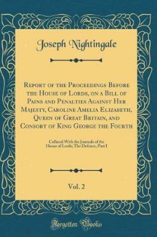 Cover of Report of the Proceedings Before the House of Lords, on a Bill of Pains and Penalties Against Her Majesty, Caroline Amelia Elizabeth, Queen of Great Britain, and Consort of King George the Fourth, Vol. 2: Collated With the Journals of the House of Lords;