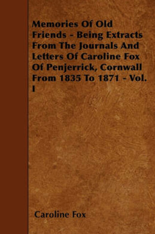 Cover of Memories Of Old Friends - Being Extracts From The Journals And Letters Of Caroline Fox Of Penjerrick, Cornwall From 1835 To 1871 - Vol. I