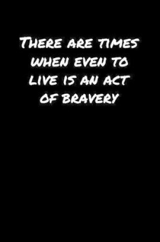 Cover of There Are Times When Even To Live Is An Act Of Bravery