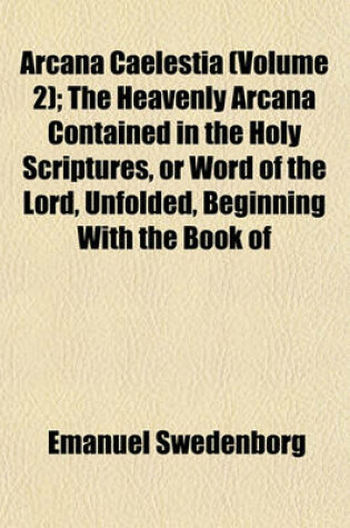 Cover of Arcana Caelestia (Volume 2); The Heavenly Arcana Contained in the Holy Scriptures, or Word of the Lord, Unfolded, Beginning with the Book of