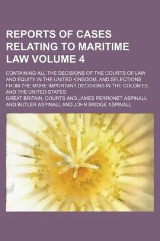 Cover of Reports of Cases Relating to Maritime Law Volume 4; Containing All the Decisions of the Courts of Law and Equity in the United Kingdom, and Selections from the More Important Decisions in the Colonies and the United States