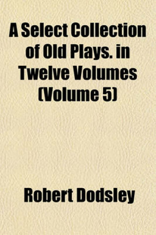 Cover of A Select Collection of Old Plays. in Twelve Volumes (Volume 5)