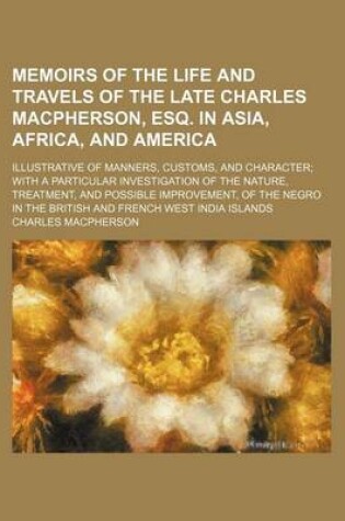 Cover of Memoirs of the Life and Travels of the Late Charles MacPherson, Esq. in Asia, Africa, and America; Illustrative of Manners, Customs, and Character with a Particular Investigation of the Nature, Treatment, and Possible Improvement, of the Negro in the Brit