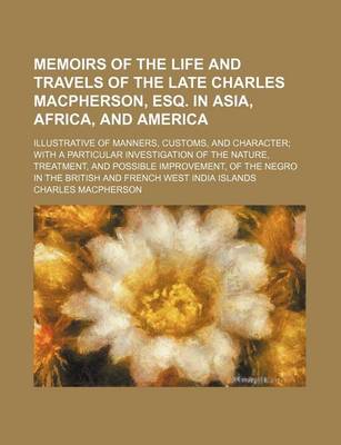 Book cover for Memoirs of the Life and Travels of the Late Charles MacPherson, Esq. in Asia, Africa, and America; Illustrative of Manners, Customs, and Character with a Particular Investigation of the Nature, Treatment, and Possible Improvement, of the Negro in the Brit