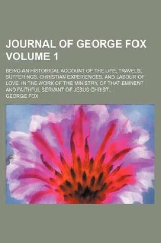 Cover of Journal of George Fox; Being an Historical Account of the Life, Travels, Sufferings, Christian Experiences, and Labour of Love, in the Work of the Ministry, of That Eminent and Faithful Servant of Jesus Christ Volume 1