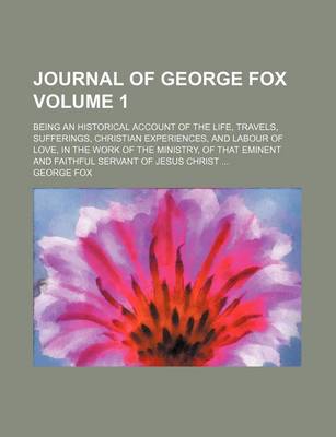 Book cover for Journal of George Fox; Being an Historical Account of the Life, Travels, Sufferings, Christian Experiences, and Labour of Love, in the Work of the Ministry, of That Eminent and Faithful Servant of Jesus Christ Volume 1