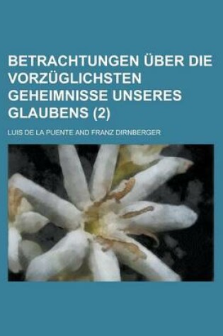 Cover of Betrachtungen Uber Die Vorzuglichsten Geheimnisse Unseres Glaubens (2 )