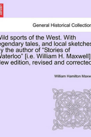 Cover of Wild Sports of the West. with Legendary Tales, and Local Sketches. by the Author of Stories of Waterloo [I.E. William H. Maxwell]. New Edition, Revised and Corrected.