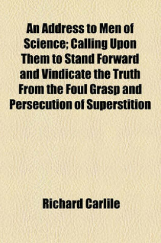 Cover of An Address to Men of Science; Calling Upon Them to Stand Forward and Vindicate the Truth from the Foul Grasp and Persecution of Superstition