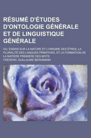 Cover of Resume D'Etudes D'Ontologie Generale Et de Linguistique Generale; Ou, Essais Sur La Nature Et L'Origine Des Etres, La Pluralite Des Langues Primitives, Et La Formation de La Matiere Premiere Des Mots