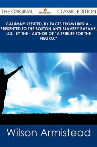 Cover of Calumny Refuted, by Facts from Liberia - Presented to the Boston Anti-Slavery Bazaar, U.S., by the - Author of "A Tribute for the Negro." - The Original Classic Edition