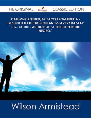 Book cover for Calumny Refuted, by Facts from Liberia - Presented to the Boston Anti-Slavery Bazaar, U.S., by the - Author of "A Tribute for the Negro." - The Original Classic Edition