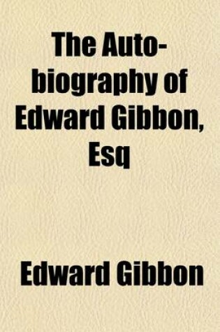 Cover of The Auto-Biography of Edward Gibbon, Esq; Illustrated from His Letters, with Occasional Notes and Narratives