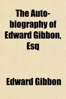 Book cover for The Auto-Biography of Edward Gibbon, Esq; Illustrated from His Letters, with Occasional Notes and Narratives