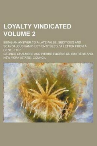 Cover of Loyalty Vindicated Volume 2; Being an Answer to a Late False, Seditious and Scandalous Pamphlet, Entituled, a Letter from a Gent., Etc.