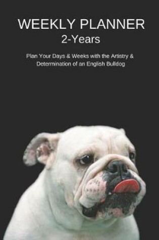 Cover of Weekly Planner 2 Years Plan Your Days & Weeks with the Artistry & Determination of an English Bulldog