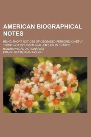 Cover of American Biographical Notes; Being Short Notices of Deceased Persons, Chiefly Those Not Included in Allen's or in Drake's Biographical Dictionaries