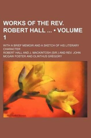 Cover of Works of the REV. Robert Hall (Volume 1); With a Brief Memoir and a Sketch of His Literary Character